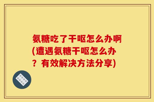 氨糖吃了干呕怎么办啊(遭遇氨糖干呕怎么办？有效解决方法分享)