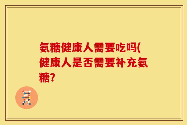 氨糖健康人需要吃吗(健康人是否需要补充氨糖？