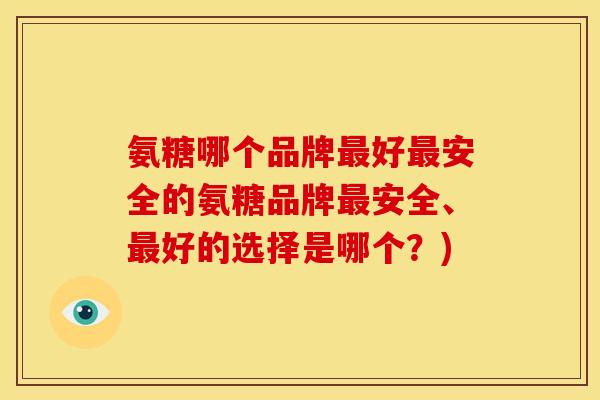 氨糖哪个品牌最好最安全的氨糖品牌最安全、最好的选择是哪个？)