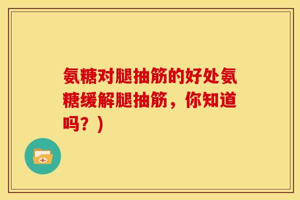 氨糖对腿抽筋的好处氨糖缓解腿抽筋，你知道吗？)