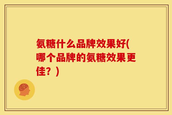 氨糖什么品牌效果好(哪个品牌的氨糖效果更佳？)
