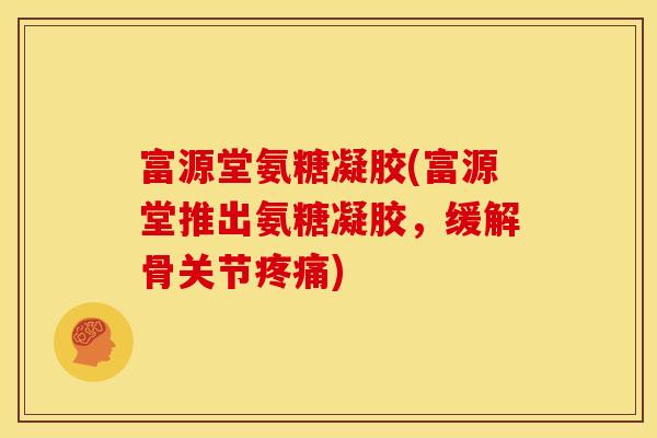 富源堂氨糖凝胶(富源堂推出氨糖凝胶，缓解骨关节疼痛)