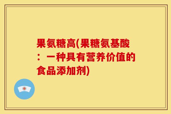 果氨糖高(果糖氨基酸：一种具有营养价值的食品添加剂)