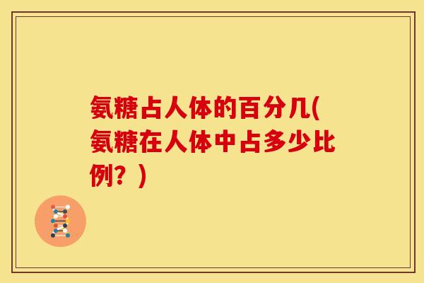 氨糖占人体的百分几(氨糖在人体中占多少比例？)