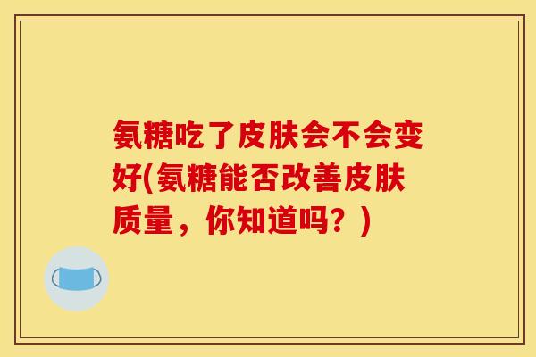 氨糖吃了皮肤会不会变好(氨糖能否改善皮肤质量，你知道吗？)