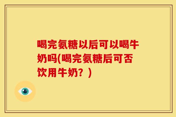 喝完氨糖以后可以喝牛奶吗(喝完氨糖后可否饮用牛奶？)