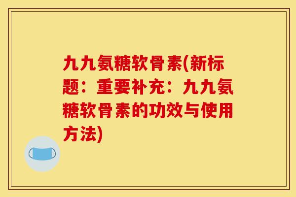 九九氨糖软骨素(新标题：重要补充：九九氨糖软骨素的功效与使用方法)