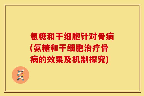 氨糖和干细胞针对骨病(氨糖和干细胞治疗骨病的效果及机制探究)