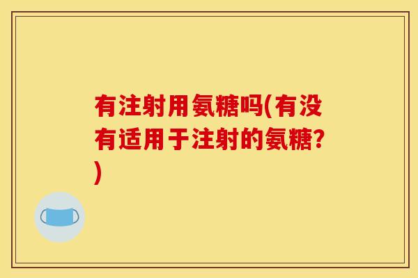 有注射用氨糖吗(有没有适用于注射的氨糖？)