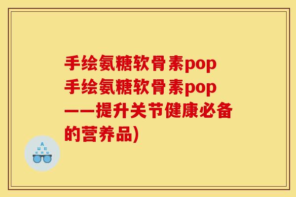 手绘氨糖软骨素pop手绘氨糖软骨素pop——提升关节健康必备的营养品)