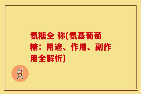 氨糖全 称(氨基葡萄糖：用途、作用、副作用全解析)