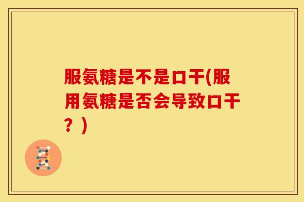 服氨糖是不是口干(服用氨糖是否会导致口干？)