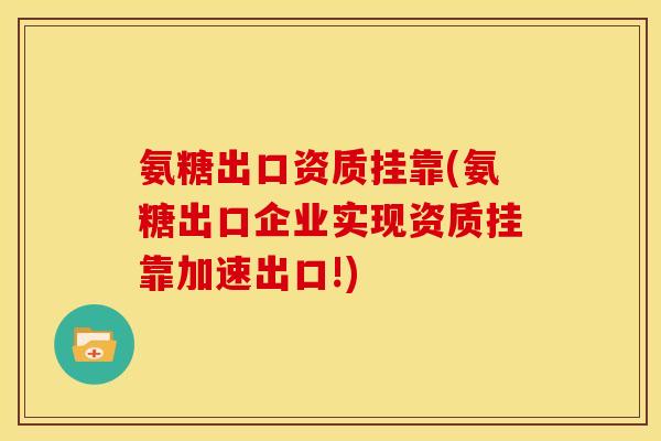 氨糖出口资质挂靠(氨糖出口企业实现资质挂靠加速出口!)