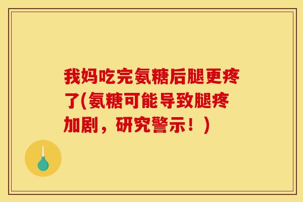 我妈吃完氨糖后腿更疼了(氨糖可能导致腿疼加剧，研究警示！)