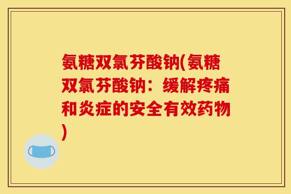 氨糖双氯芬酸钠(氨糖双氯芬酸钠：缓解疼痛和炎症的安全有效药物)