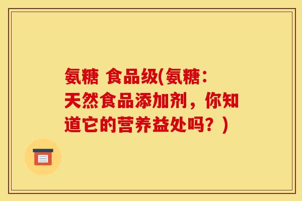 氨糖 食品级(氨糖：天然食品添加剂，你知道它的营养益处吗？)