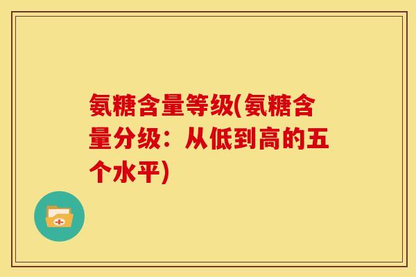 氨糖含量等级(氨糖含量分级：从低到高的五个水平)