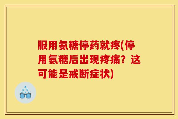 服用氨糖停药就疼(停用氨糖后出现疼痛？这可能是戒断症状)