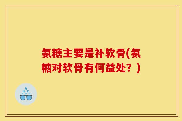 氨糖主要是补软骨(氨糖对软骨有何益处？)