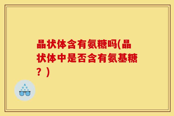 晶状体含有氨糖吗(晶状体中是否含有氨基糖？)