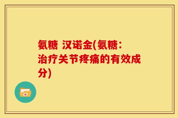 氨糖 汉诺金(氨糖：治疗关节疼痛的有效成分)