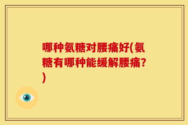 哪种氨糖对腰痛好(氨糖有哪种能缓解腰痛？)