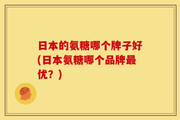 日本的氨糖哪个牌子好(日本氨糖哪个品牌最优？)