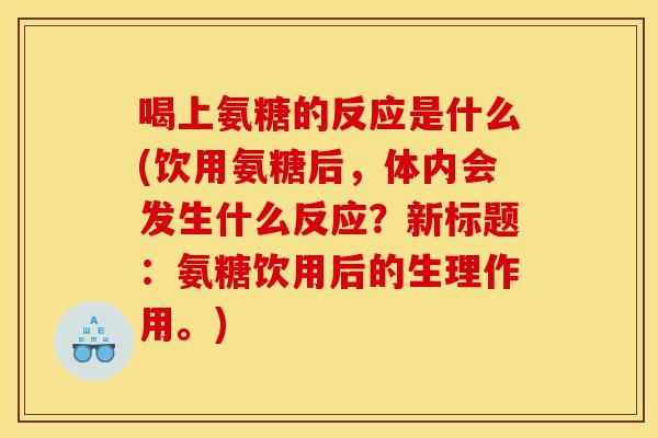 喝上氨糖的反应是什么(饮用氨糖后，体内会发生什么反应？新标题：氨糖饮用后的生理作用。)
