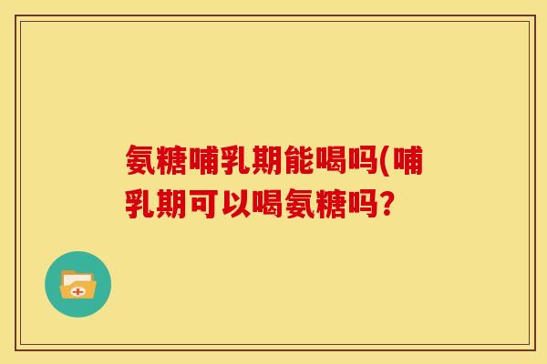 氨糖哺乳期能喝吗(哺乳期可以喝氨糖吗？
