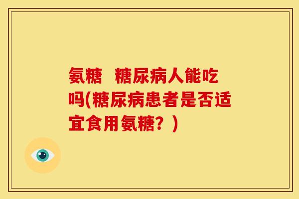氨糖  糖尿病人能吃吗(糖尿病患者是否适宜食用氨糖？)