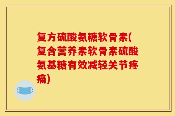 复方硫酸氨糖软骨素(复合营养素软骨素硫酸氨基糖有效减轻关节疼痛)