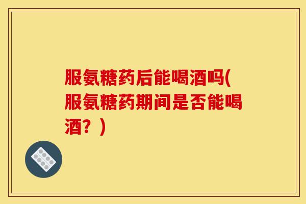 服氨糖药后能喝酒吗(服氨糖药期间是否能喝酒？)