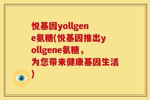 悦基因yollgene氨糖(悦基因推出yollgene氨糖，为您带来健康基因生活)