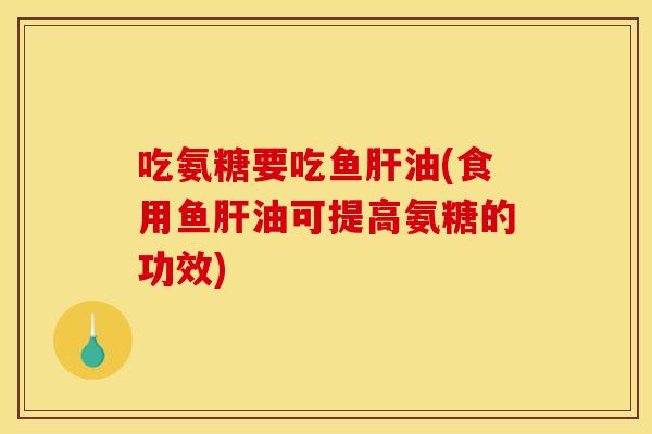 吃氨糖要吃鱼肝油(食用鱼肝油可提高氨糖的功效)