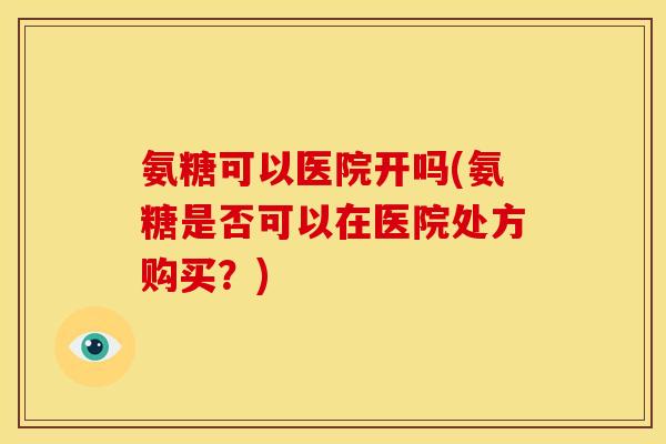 氨糖可以医院开吗(氨糖是否可以在医院处方购买？)