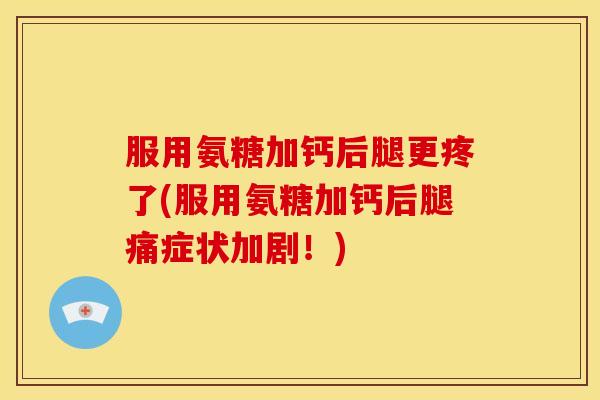 服用氨糖加钙后腿更疼了(服用氨糖加钙后腿痛症状加剧！)