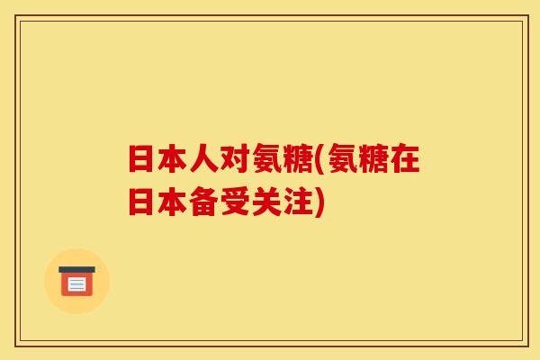 日本人对氨糖(氨糖在日本备受关注)