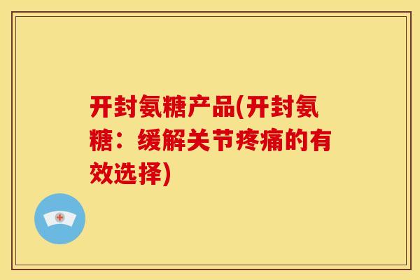 开封氨糖产品(开封氨糖：缓解关节疼痛的有效选择)