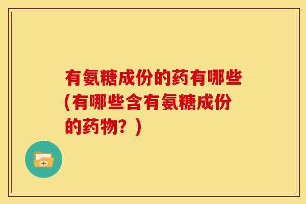 有氨糖成份的药有哪些(有哪些含有氨糖成份的药物？)
