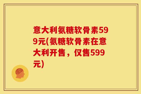 意大利氨糖软骨素599元(氨糖软骨素在意大利开售，仅售599元)
