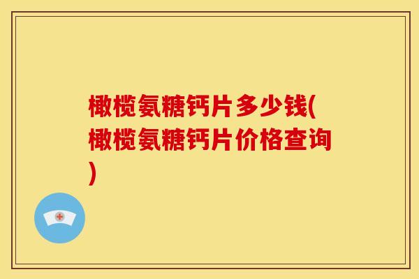 橄榄氨糖钙片多少钱(橄榄氨糖钙片价格查询)