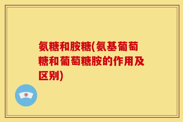 氨糖和胺糖(氨基葡萄糖和葡萄糖胺的作用及区别)