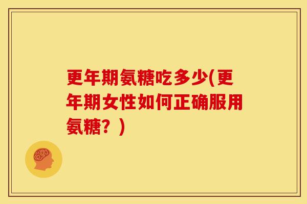 更年期氨糖吃多少(更年期女性如何正确服用氨糖？)
