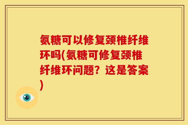 氨糖可以修复颈椎纤维环吗(氨糖可修复颈椎纤维环问题？这是答案)