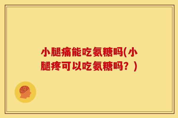 小腿痛能吃氨糖吗(小腿疼可以吃氨糖吗？)