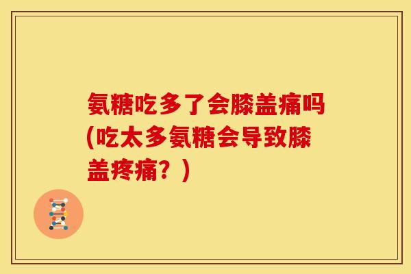 氨糖吃多了会膝盖痛吗(吃太多氨糖会导致膝盖疼痛？)
