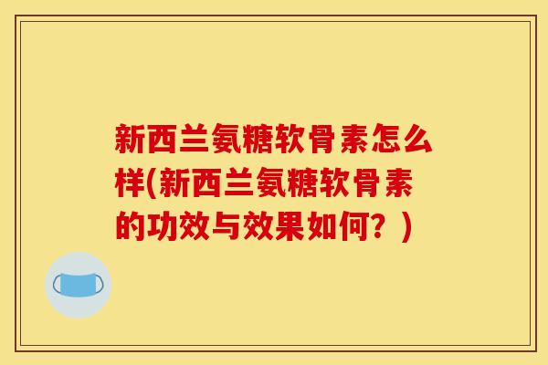 新西兰氨糖软骨素怎么样(新西兰氨糖软骨素的功效与效果如何？)