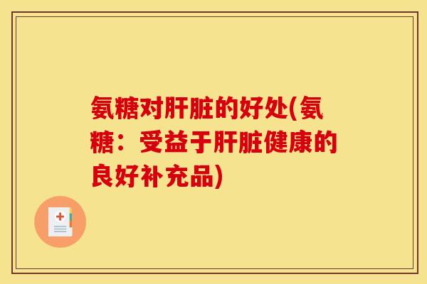 氨糖对肝脏的好处(氨糖：受益于肝脏健康的良好补充品)