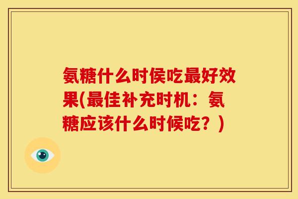 氨糖什么时侯吃最好效果(最佳补充时机：氨糖应该什么时候吃？)