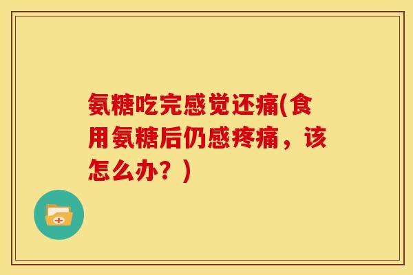 氨糖吃完感觉还痛(食用氨糖后仍感疼痛，该怎么办？)